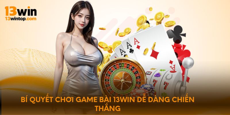 Bí quyết chơi game bài 13win dễ dàng chiến thắng