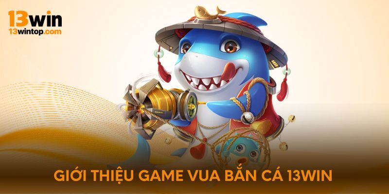 Giới thiệu game vua bắn cá 13Win